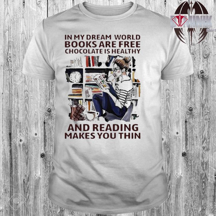 In My Dream World Books Are Free Chocolate Is Healthy And Reading Makes You Thin Shirt Hoodie Sweater Long Sleeve And Tank Top