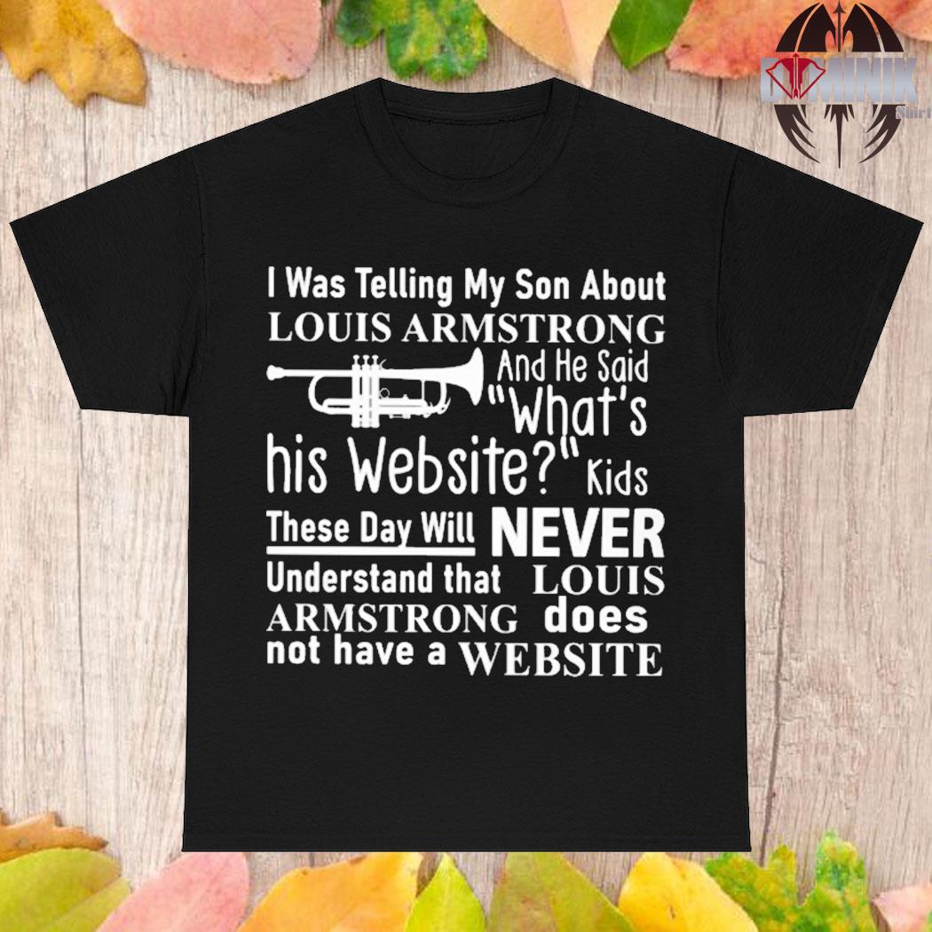 I Was Telling My Son About Louis Armstrong And He Said What's His Website T- Shirt, hoodie, sweater, longsleeve and V-neck T-shirt