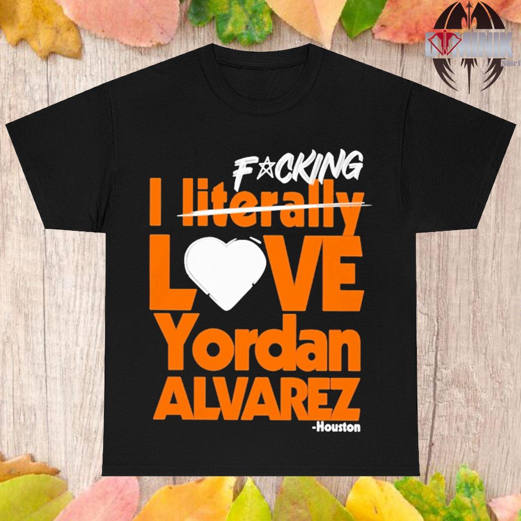 Fucking I Literally Love Yordan Alvarez Houston T-Shirt - TeeHex