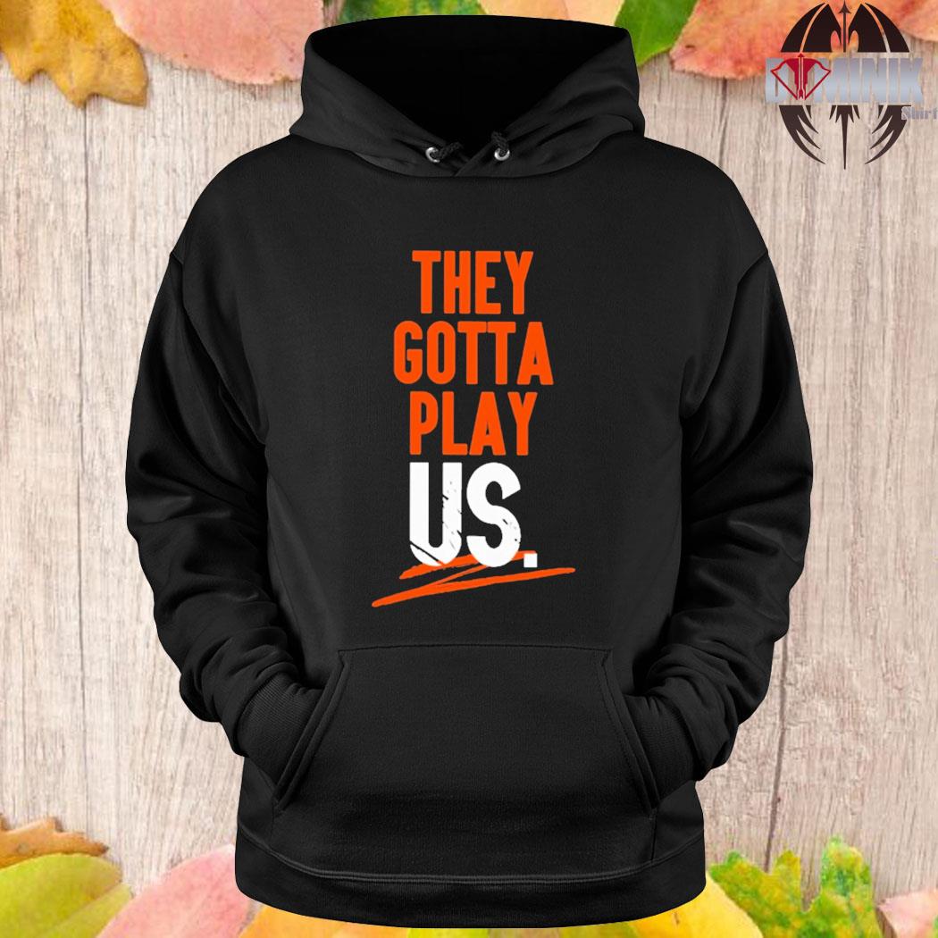 Bengals they gotta play us t-shirt, hoodie, sweater, long sleeve