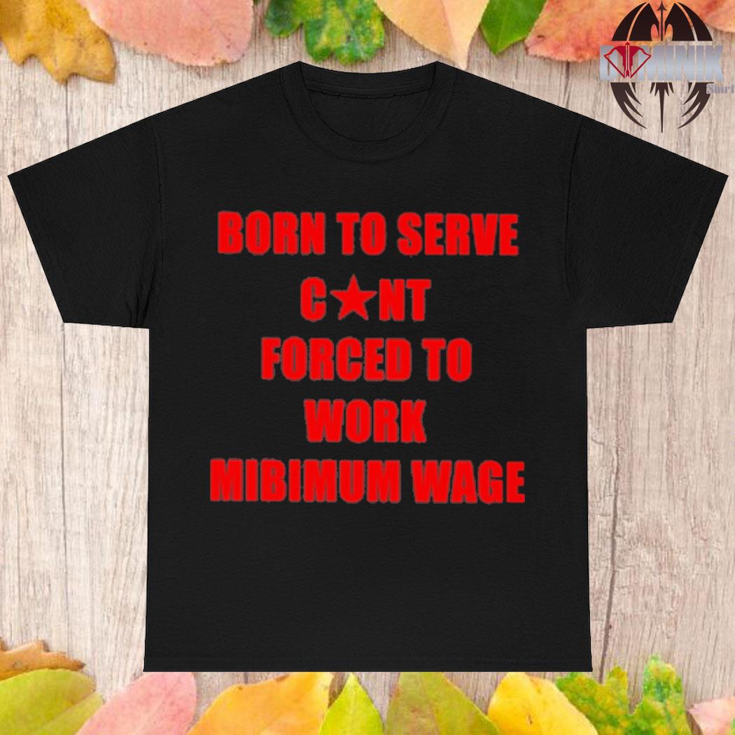 Official Born to serve cunt forced to work minimum wage T-shirt