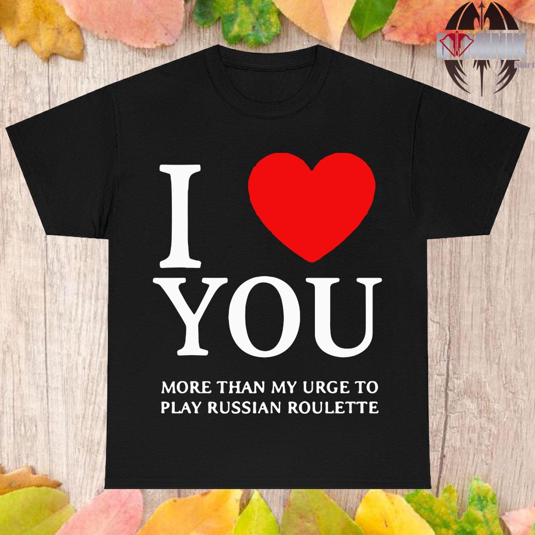 Official I love you more than my urge to play russian roulette T-shirt