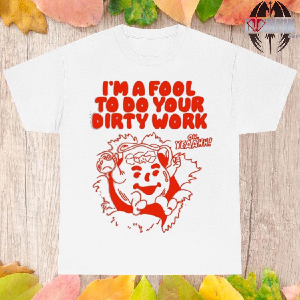 Official I'm a fool to do your dirty work T-shirt