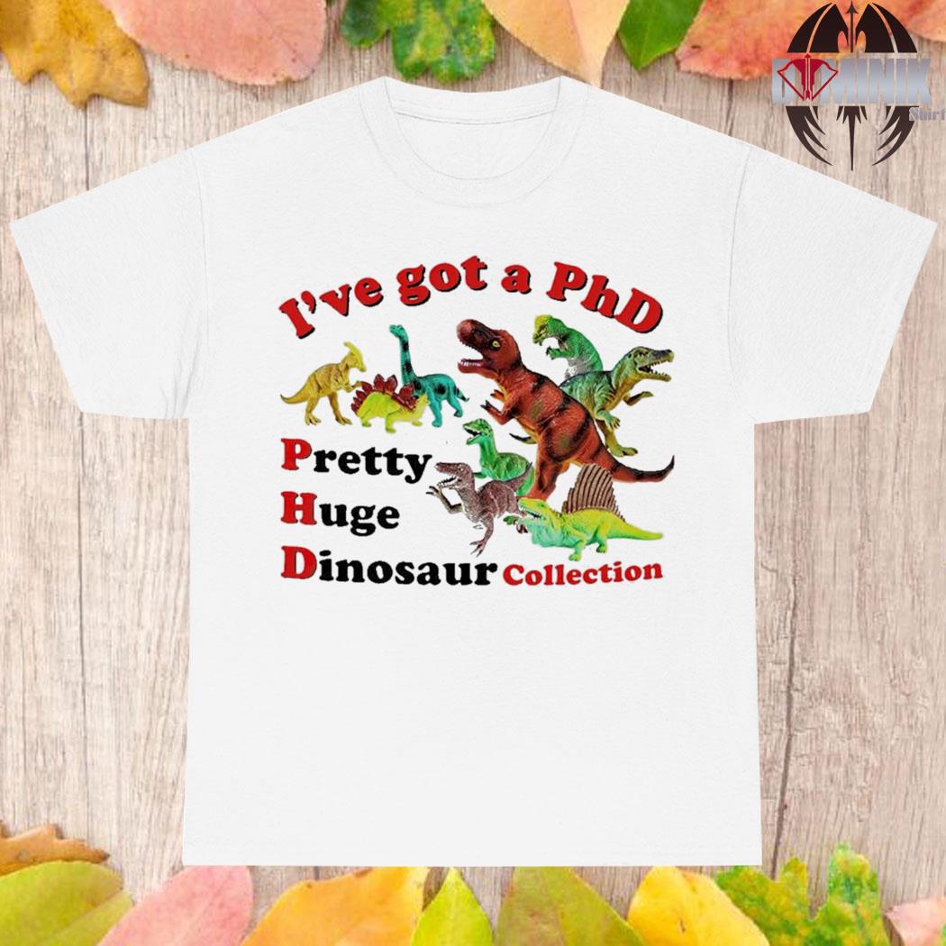Official I've got a phd pretty huge dinosaur collection t T-shirt
