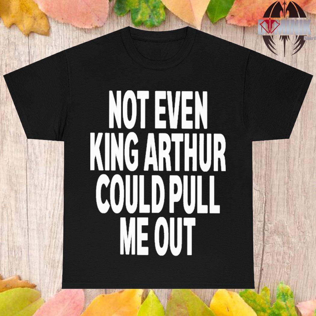 Official Not even king arthur could pull me out T-shirt