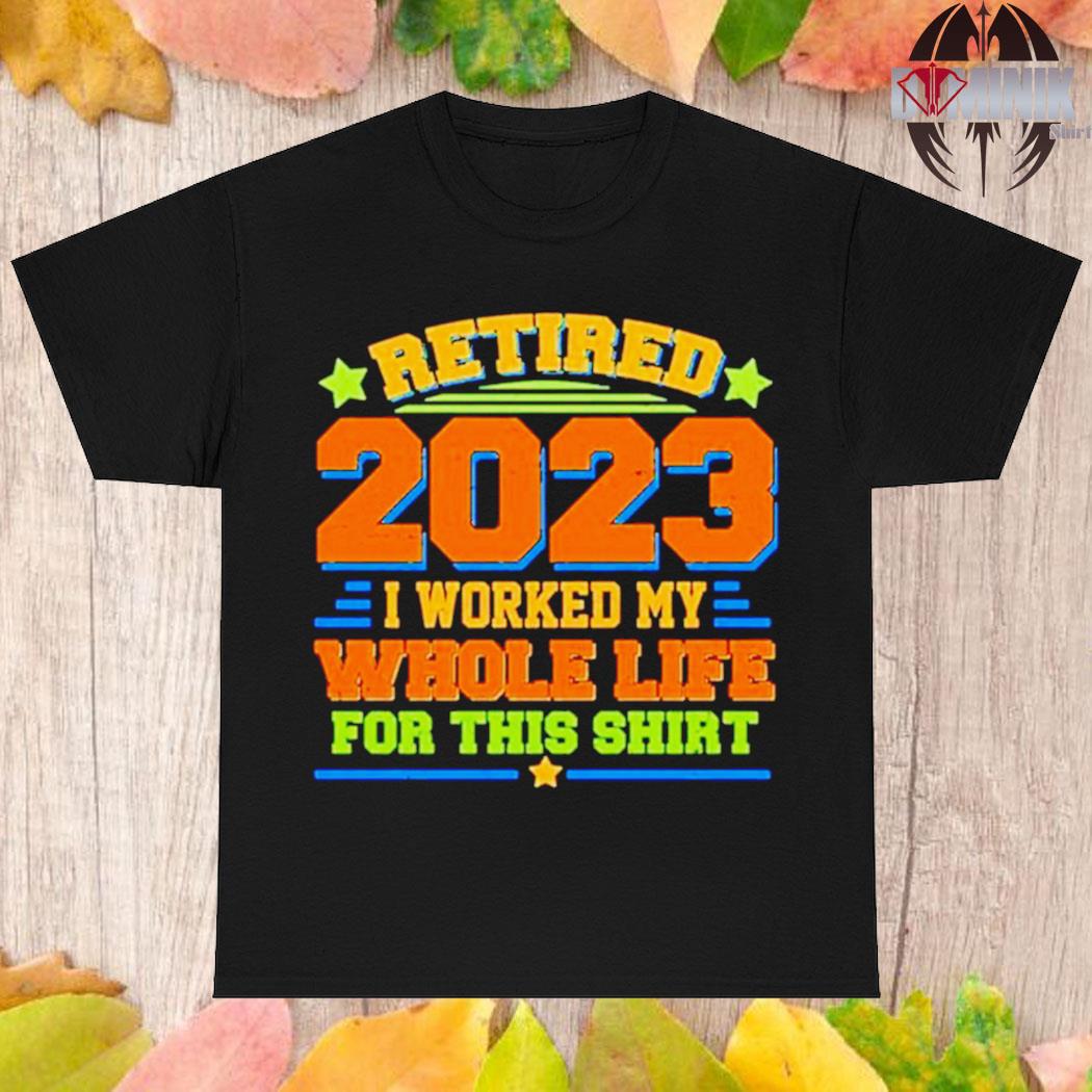 Official Retired 2023 I worked my whole life for this T-shirt