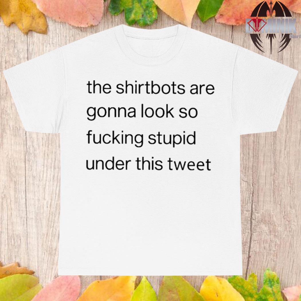Official The bots are gonna look so fucking stupid under this tweet T-shirt