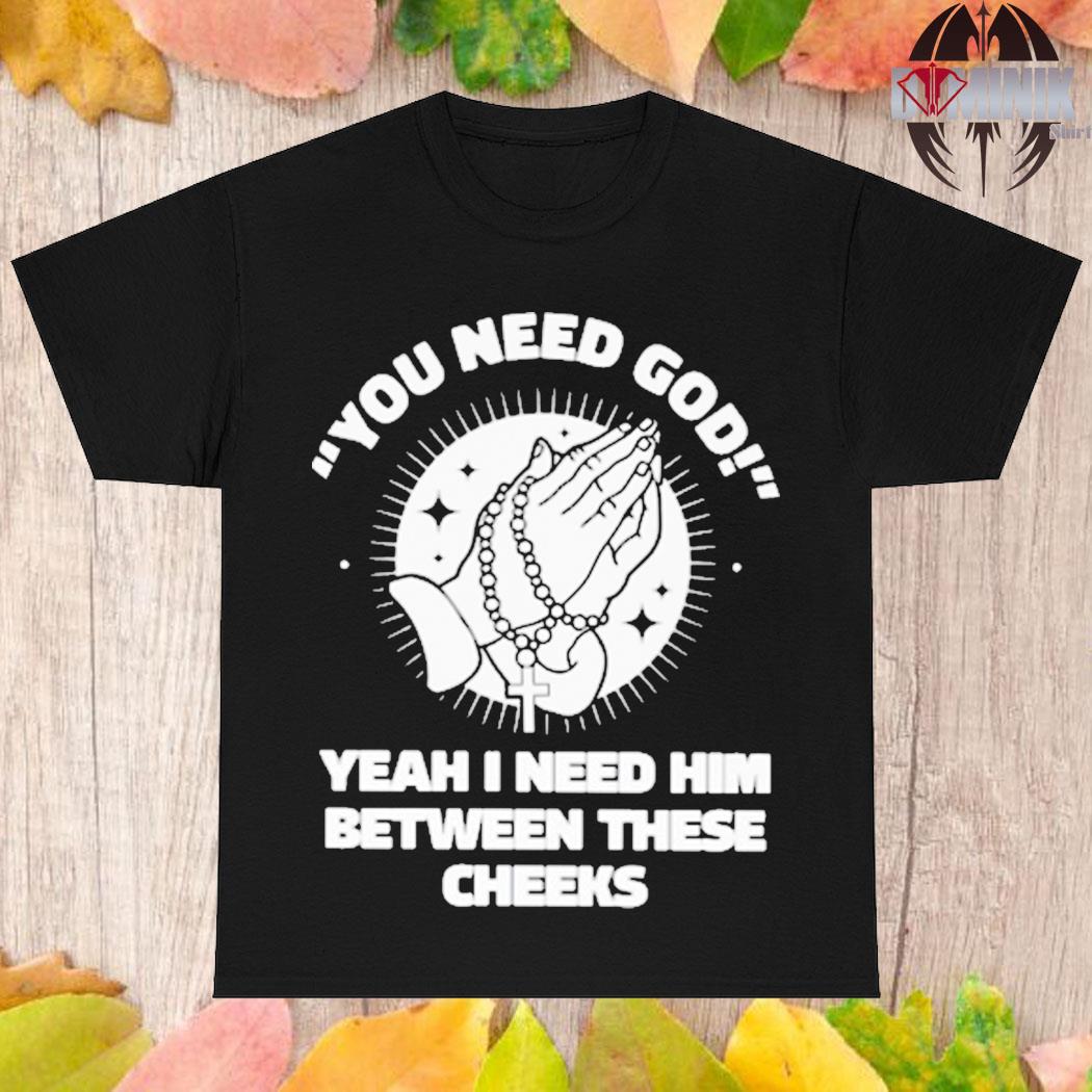 Official You need god yeah I need him between these cheeks T-shirt