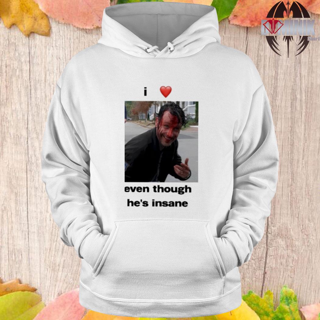 I love Rick Grimes even though he's insane shirt, hoodie, sweater