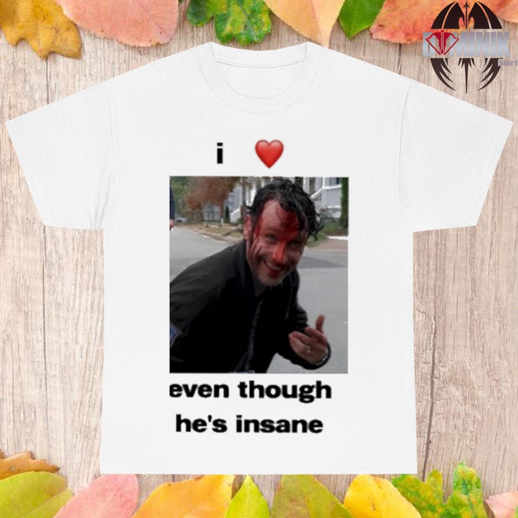 I love Rick Grimes even though he's insane shirt, hoodie, sweater and  v-neck t-shirt