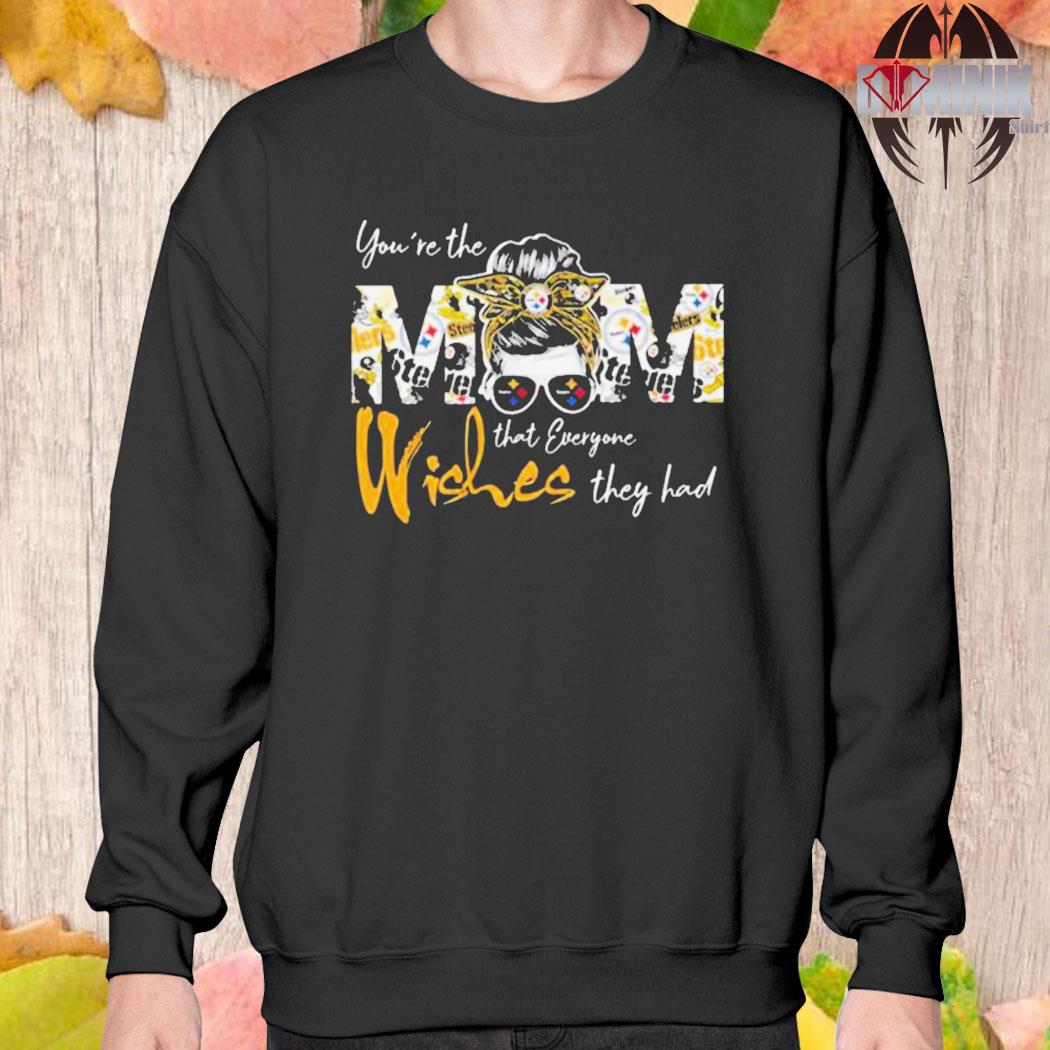 Official Pittsburgh Steelers you're the mom that everyone wishes they had T- shirt, hoodie, sweater, long sleeve and tank top