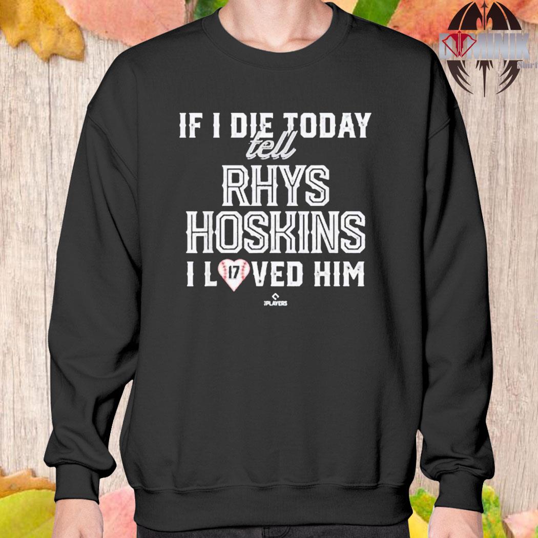 Official If I die today tell rhys hoskins I loved him T-shirt, hoodie, tank  top, sweater and long sleeve t-shirt