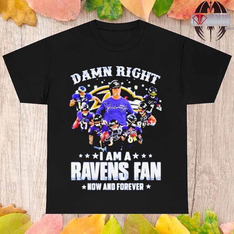 Official Damn Right I Am A Ravens Fan Now And Forever 2023 Shirt, hoodie,  sweater, long sleeve and tank top