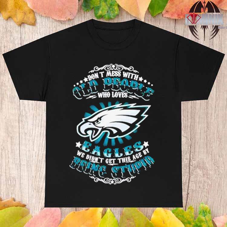 Philadelphia eagles don't mess with old people who loves eagles we didn't  get this age by being stupid T-shirt, hoodie, sweater, long sleeve and tank  top