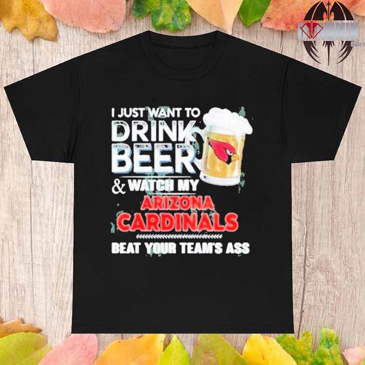 I Just Want To Drink Beer And Watch My Arizona Cardinals Shirt, hoodie,  sweater, long sleeve and tank top