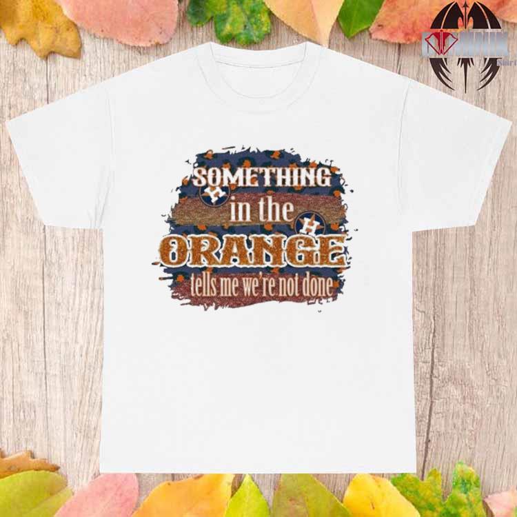 Official Houston astros something in the orange tells me we're not done T- shirt, hoodie, tank top, sweater and long sleeve t-shirt