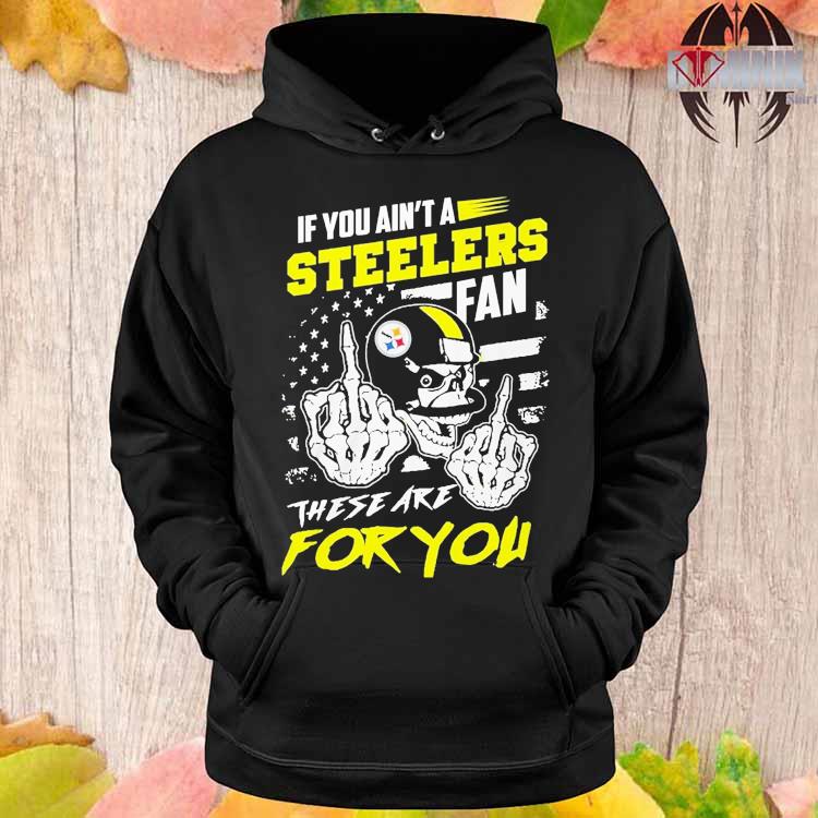 If You Aint A Steelers Fan These Are For You T-Shirt, hoodie, longsleeve,  sweatshirt, v-neck tee