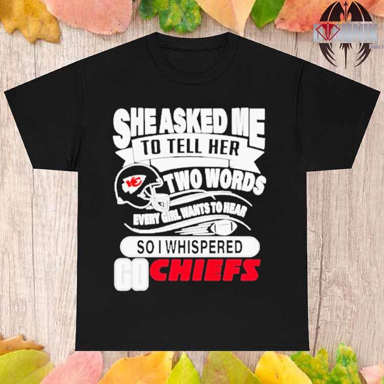 She Asked Me To Tell Her Two Words Every Girl Want To Hear So I Whispered  Go Chiefs Unisex T Shirt - Limotees